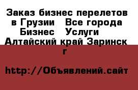 Заказ бизнес перелетов в Грузии - Все города Бизнес » Услуги   . Алтайский край,Заринск г.